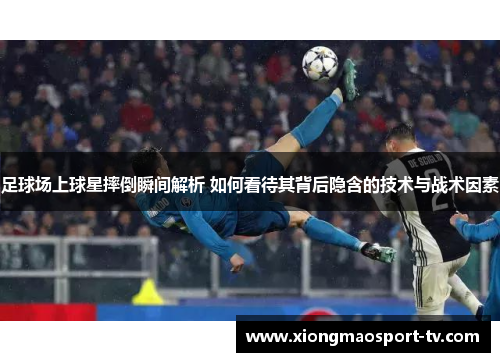 足球场上球星摔倒瞬间解析 如何看待其背后隐含的技术与战术因素