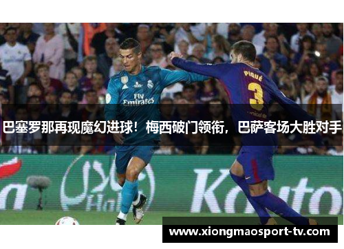巴塞罗那再现魔幻进球！梅西破门领衔，巴萨客场大胜对手